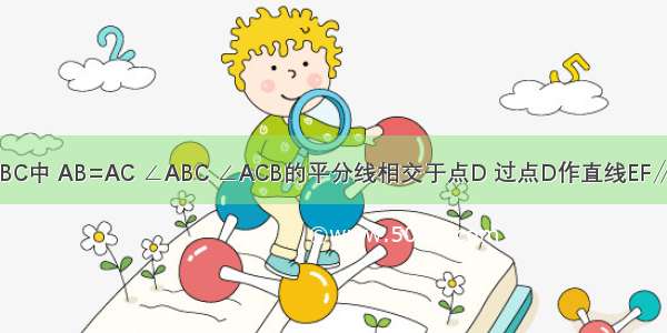 如图 在△ABC中 AB=AC ∠ABC ∠ACB的平分线相交于点D 过点D作直线EF∥BC 交AB于