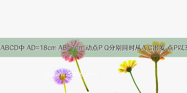 如图 在矩形ABCD中 AD=18cm AB=7cm 动点P Q分别同时从A C出发 点P以3cm/s的速