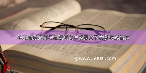 单元加期末复习与测试七年级语文下册苏教版答案