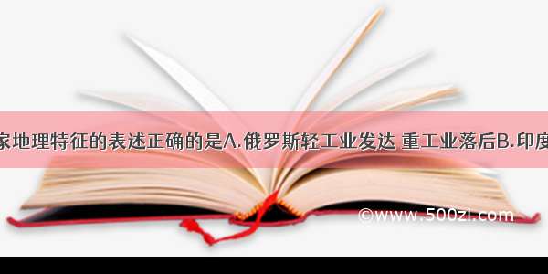 关于下列国家地理特征的表述正确的是A.俄罗斯轻工业发达 重工业落后B.印度水旱灾害频