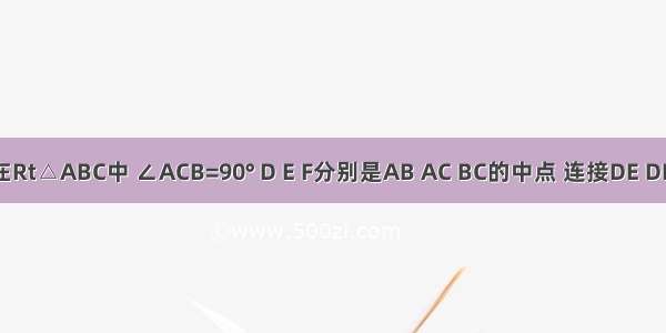 如图 在Rt△ABC中 ∠ACB=90° D E F分别是AB AC BC的中点 连接DE DF EF 要