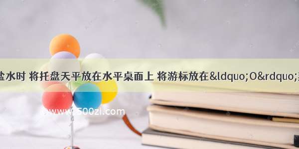 小明同学在配制盐水时 将托盘天平放在水平桌面上 将游标放在&ldquo;O&rdquo;刻线处 发现指针