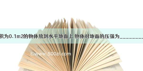 将质量为10kg 底面积为0.1m2的物体放到水平地面上 物体对地面的压强为________Pa（g=10N/kg）