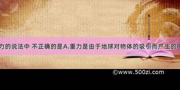 下面关于重力的说法中 不正确的是A.重力是由于地球对物体的吸引而产生的B.重力的方向