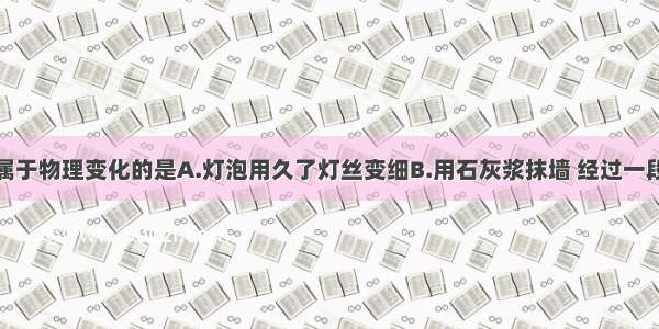 下列变化不属于物理变化的是A.灯泡用久了灯丝变细B.用石灰浆抹墙 经过一段时间后变硬
