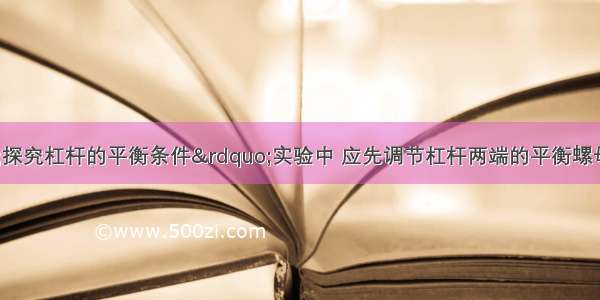 （1）在&ldquo;探究杠杆的平衡条件&rdquo;实验中 应先调节杠杆两端的平衡螺母 使杠杆在水平位