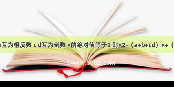 已知a b互为相反数 c d互为倒数 x的绝对值等于2 则x2-（a+b+cd）x+（a+b）+