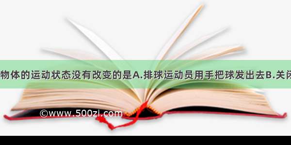 下列现象中 物体的运动状态没有改变的是A.排球运动员用手把球发出去B.关闭发动机后汽