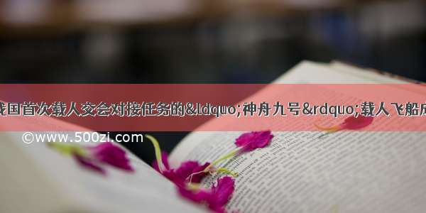 6月16日 执行我国首次载人交会对接任务的&ldquo;神舟九号&rdquo;载人飞船成功发射．13天