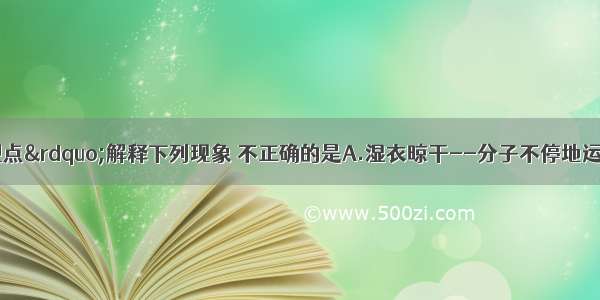 用&ldquo;分子的观点&rdquo;解释下列现象 不正确的是A.湿衣晾干--分子不停地运动B.水变成水蒸气