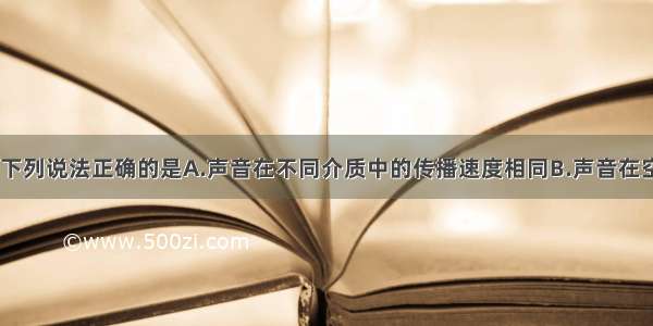 关于声现象 下列说法正确的是A.声音在不同介质中的传播速度相同B.声音在空气中传播的