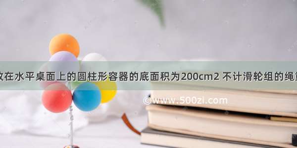 如图所示 放在水平桌面上的圆柱形容器的底面积为200cm2 不计滑轮组的绳重和摩擦 不