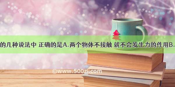 下列关于力的几种说法中 正确的是A.两个物体不接触 就不会发生力的作用B.单独一个物