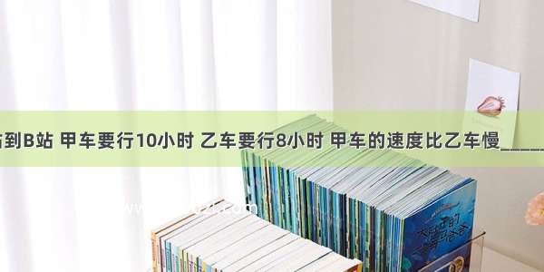 从A?站到B站 甲车要行10小时 乙车要行8小时 甲车的速度比乙车慢________%．