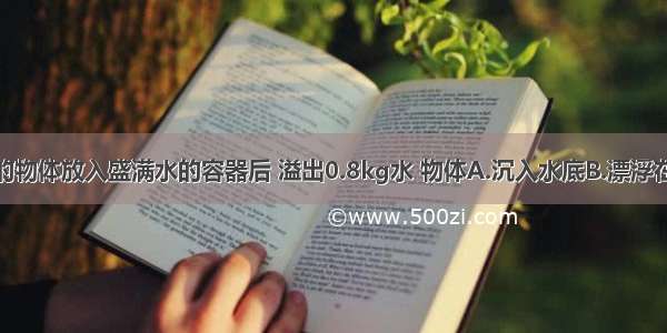 质量为3kg的物体放入盛满水的容器后 溢出0.8kg水 物体A.沉入水底B.漂浮在水面上C.悬