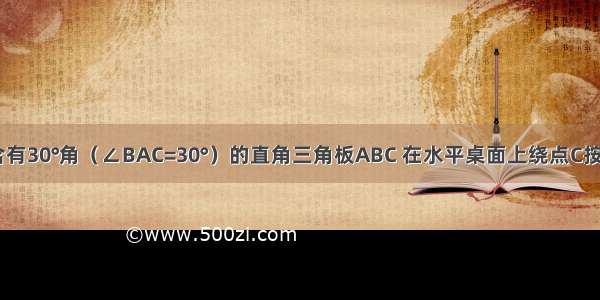 如图 一块含有30°角（∠BAC=30°）的直角三角板ABC 在水平桌面上绕点C按顺时针方向