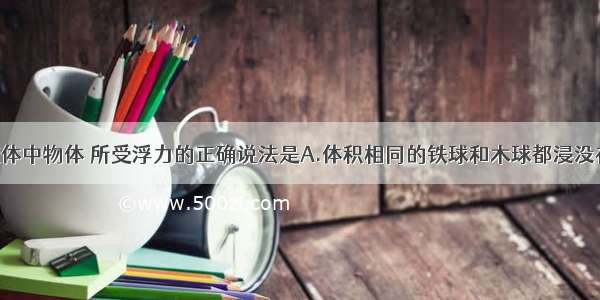 关于浸在液体中物体 所受浮力的正确说法是A.体积相同的铁球和木球都浸没在水中 它们