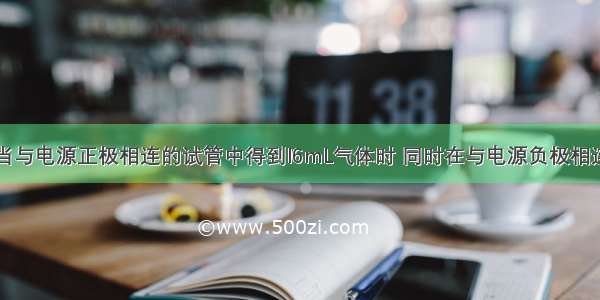 电解水时 当与电源正极相连的试管中得到l6mL气体时 同时在与电源负极相连的试管中 