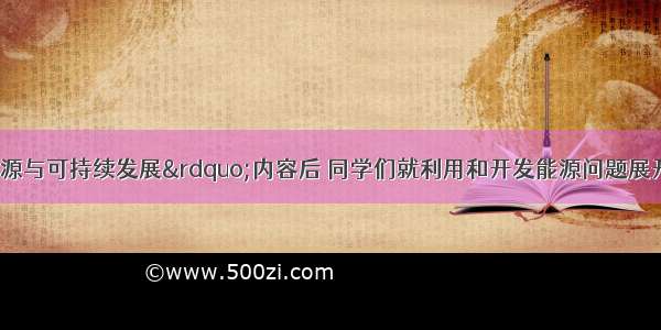 学习了“能源与可持续发展”内容后 同学们就利用和开发能源问题展开了热烈讨论 提出