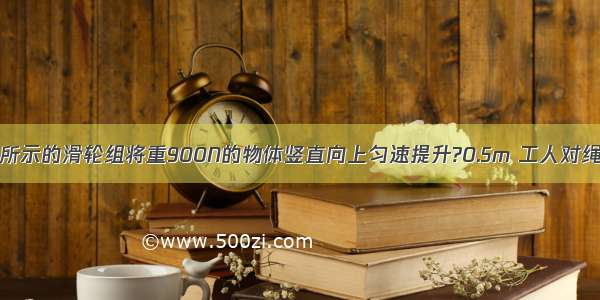 工人利用如图所示的滑轮组将重900N的物体竖直向上匀速提升?0.5m 工人对绳的拉力为600