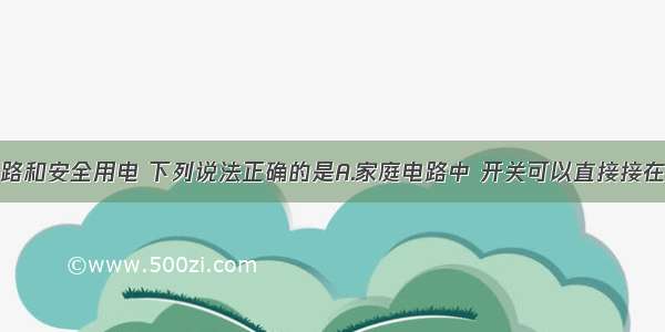 关于家庭电路和安全用电 下列说法正确的是A.家庭电路中 开关可以直接接在零线和火线