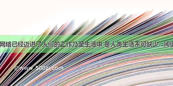 如今 网络已经迈进了人们的工作乃至生活中 是人类生活不可缺少...阅读答案