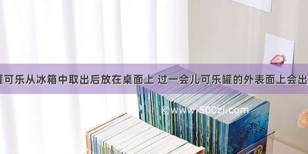 夏天 将一罐可乐从冰箱中取出后放在桌面上 过一会儿可乐罐的外表面上会出现一些小水