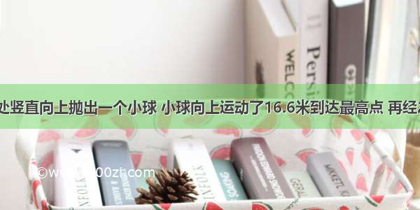 从离地3米处竖直向上抛出一个小球 小球向上运动了16.6米到达最高点 再经2S落回地面