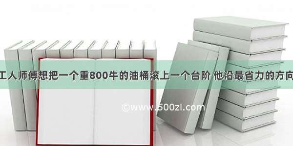 如图所示 工人师傅想把一个重800牛的油桶滚上一个台阶 他沿最省力的方向推动油桶．