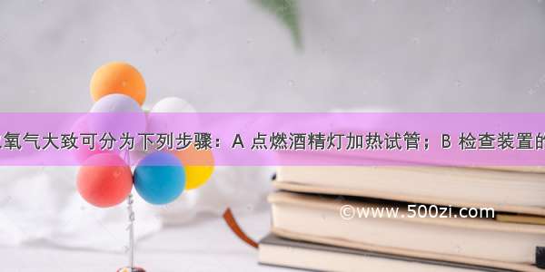 实验室制取氧气大致可分为下列步骤：A 点燃酒精灯加热试管；B 检查装置的气密性；C