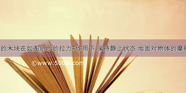 水平地面上的木块在如图所示的拉力F作用下 保持静止状态 地面对物体的摩擦力与拉力F