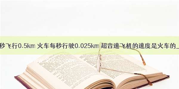 超音速飞机每秒飞行0.5km 火车每秒行驶0.025km 超音速飞机的速度是火车的________倍．