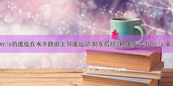 汽车以v0=10m/s的速度在水平路面上匀速运动 刹车后经2秒速度变为6m/s 求：（1）刹车