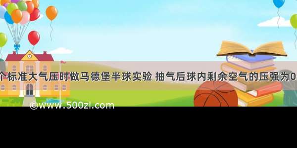 在气压为1个标准大气压时做马德堡半球实验 抽气后球内剩余空气的压强为0.4个大气压 