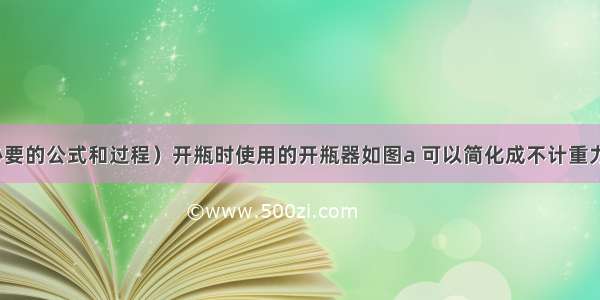 （要写出必要的公式和过程）开瓶时使用的开瓶器如图a 可以简化成不计重力的省力杠杆