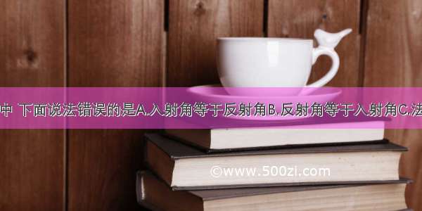 在镜面反射中 下面说法错误的是A.入射角等于反射角B.反射角等于入射角C.法线是入射光