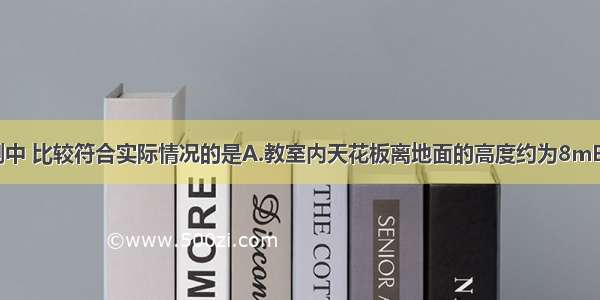 下列几种估测中 比较符合实际情况的是A.教室内天花板离地面的高度约为8mB.60W照明电