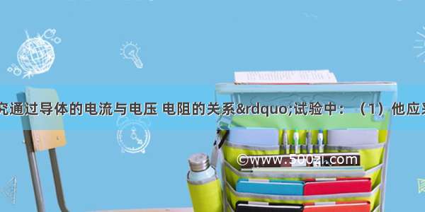 小刚在“探究通过导体的电流与电压 电阻的关系”试验中：（1）他应采用的实验方法是_