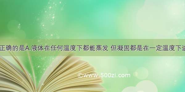 下列说法中正确的是A.液体在任何温度下都能蒸发 但凝固都是在一定温度下进行B.液体沸