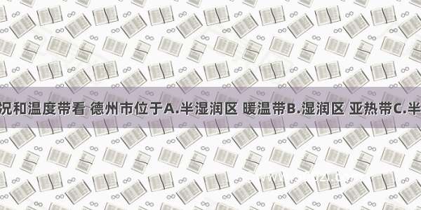 从干湿状况和温度带看 德州市位于A.半湿润区 暖温带B.湿润区 亚热带C.半干旱区 暖