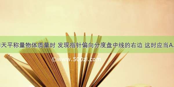 在用调好的天平称量物体质量时 发现指针偏向分度盘中线的右边 这时应当A.减小盘中的