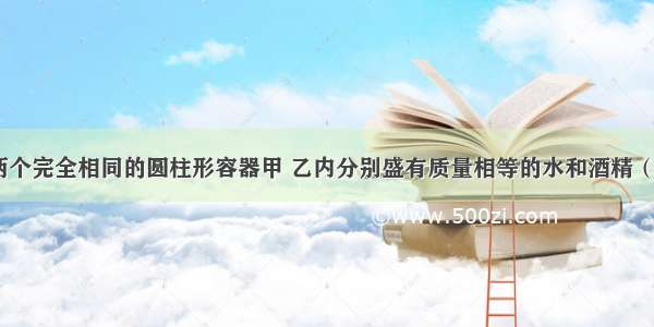 如图所示 两个完全相同的圆柱形容器甲 乙内分别盛有质量相等的水和酒精（ρ水＞ρ酒