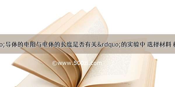 小明在探究“导体的电阻与电体的长度是否有关”的实验中 选择材料 横截面积均相同的