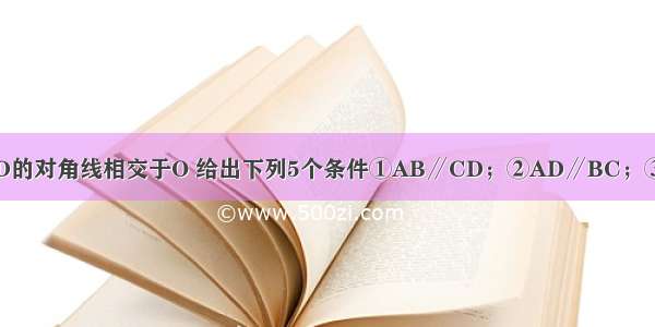 已知四边形ABCD的对角线相交于O 给出下列5个条件①AB∥CD；②AD∥BC；③AB=CD；④∠B