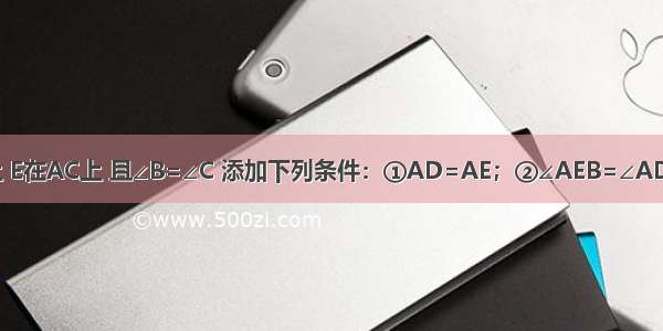 如图 D在AB上 E在AC上 且∠B=∠C 添加下列条件：①AD=AE；②∠AEB=∠ADC；③BE=CD