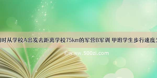 甲 乙两班同时从学校A出发去距离学校75km的军营B军训 甲班学生步行速度为4km/h 乙