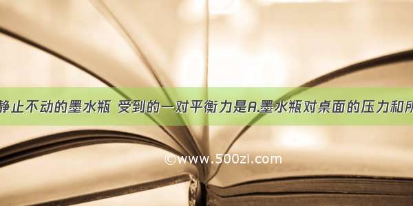 放在桌面上静止不动的墨水瓶 受到的一对平衡力是A.墨水瓶对桌面的压力和所受到的重力