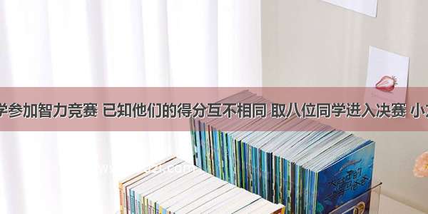 有15位同学参加智力竞赛 已知他们的得分互不相同 取八位同学进入决赛 小方同学知道