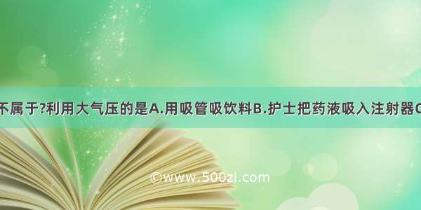 下面事例中不属于?利用大气压的是A.用吸管吸饮料B.护士把药液吸入注射器C.护士用注射