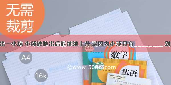 竖直向上抛出一小球 小球被抛出后能继续上升 是因为小球具有________ 到达最高点时